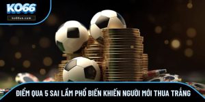Điểm Qua 5 Sai Lầm Phổ Biến Khiến Người Mới Thua Trắng