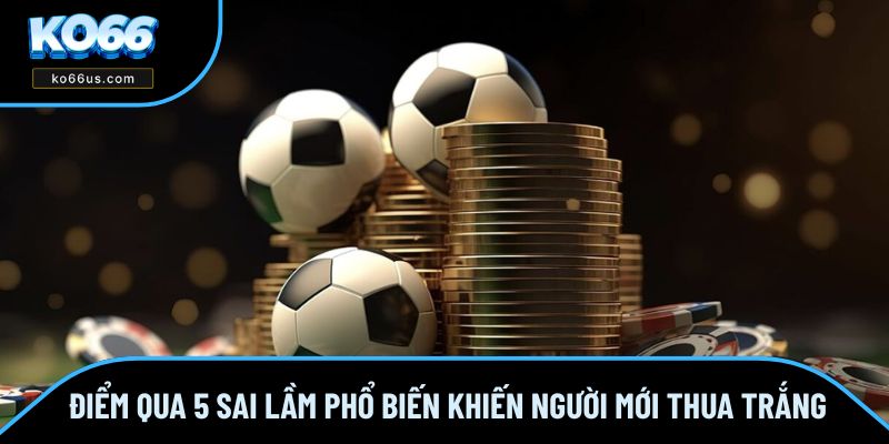 Điểm Qua 5 Sai Lầm Phổ Biến Khiến Người Mới Thua Trắng