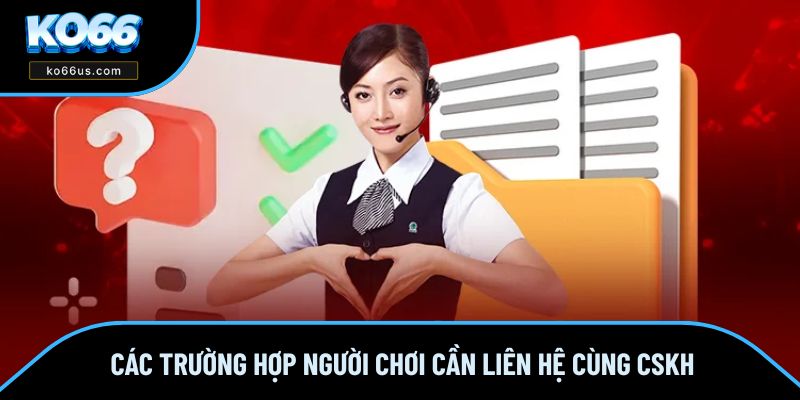 Các trường hợp người chơi cần liên hệ cùng CSKH Các trường hợp người chơi cần liên hệ cùng CSKH