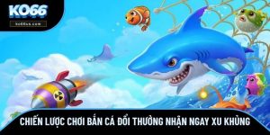 Chiến Lược Chơi Bắn Cá Đổi Thưởng Nhận Ngay Xu Khủng