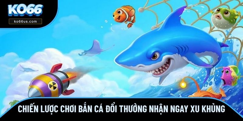 Chiến Lược Chơi Bắn Cá Đổi Thưởng Nhận Ngay Xu Khủng