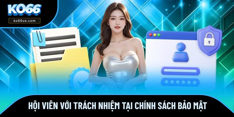 Hội viên với trách nhiệm tại chính sách bảo mật Hội viên với trách nhiệm tại chính sách bảo mật