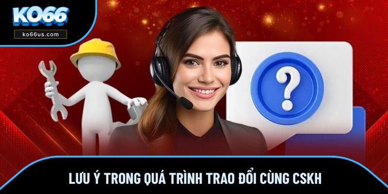 Lưu ý trong quá trình trao đổi cùng CSKH Lưu ý trong quá trình trao đổi cùng CSKH