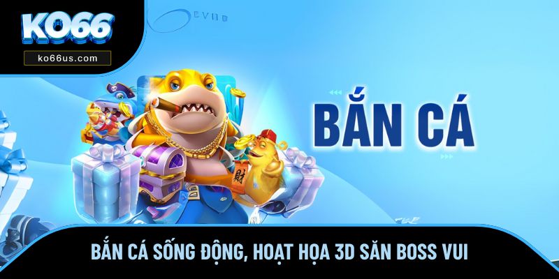 Bắn Cá sống động, hoạt họa 3D săn boss vui hơn